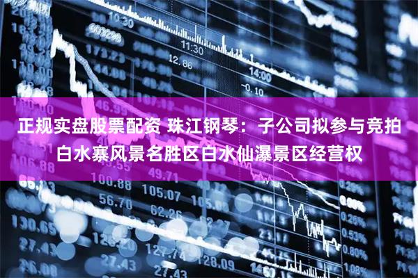 正规实盘股票配资 珠江钢琴：子公司拟参与竞拍白水寨风景名胜区白水仙瀑景区经营权