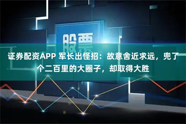 证券配资APP 军长出怪招：故意舍近求远，兜了个二百里的大圈子，却取得大胜
