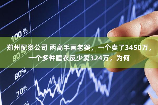 郑州配资公司 两高手画老婆，一个卖了3450万，一个多件睡衣反少卖324万，为何